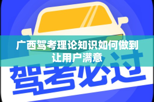 广西驾考理论知识如何做到让用户满意