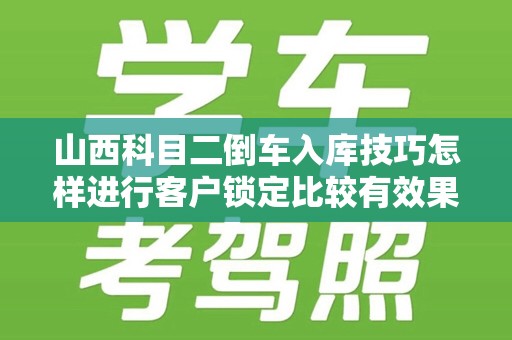 山西科目二倒车入库技巧怎样进行客户锁定比较有效果
