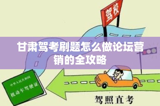 甘肃驾考刷题怎么做论坛营销的全攻略