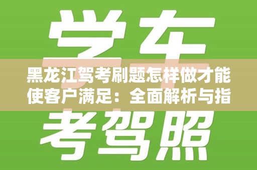 黑龙江驾考刷题怎样做才能使客户满足：全面解析与指南
