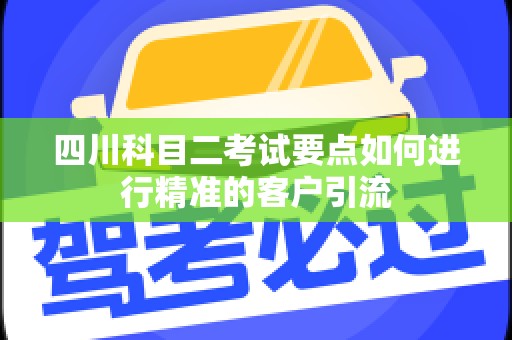 四川科目二考试要点如何进行精准的客户引流