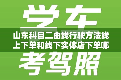 山东科目二曲线行驶方法线上下单和线下实体店下单哪个好？