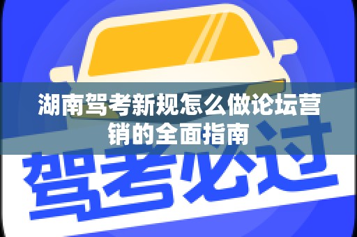 湖南驾考新规怎么做论坛营销的全面指南