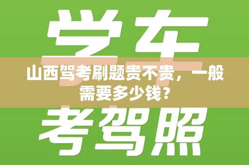 山西驾考刷题贵不贵，一般需要多少钱？