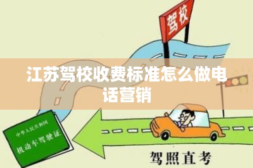 江苏驾校收费标准怎么做电话营销