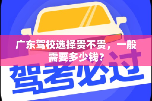 广东驾校选择贵不贵，一般需要多少钱？