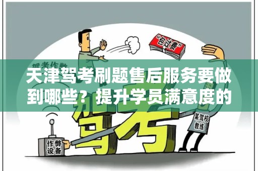 天津驾考刷题售后服务要做到哪些？提升学员满意度的关键策略