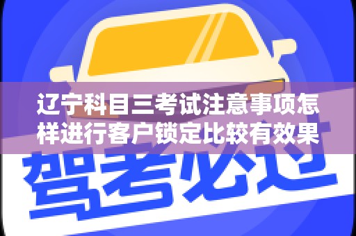 辽宁科目三考试注意事项怎样进行客户锁定比较有效果