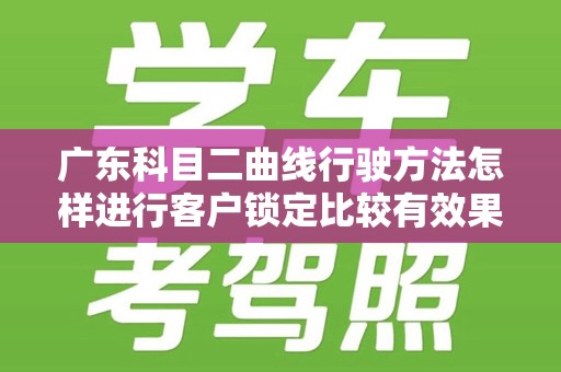广东科目二曲线行驶方法怎样进行客户锁定比较有效果
