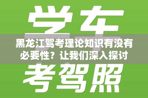 黑龙江驾考理论知识有没有必要性？让我们深入探讨