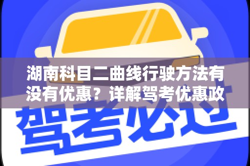 湖南科目二曲线行驶方法有没有优惠？详解驾考优惠政策与技巧