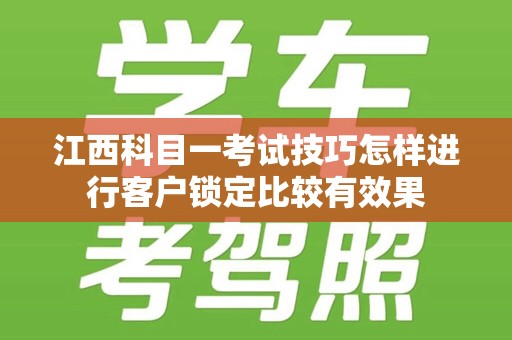 江西科目一考试技巧怎样进行客户锁定比较有效果