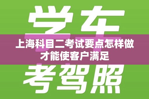 上海科目二考试要点怎样做才能使客户满足