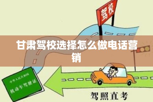甘肃驾校选择怎么做电话营销