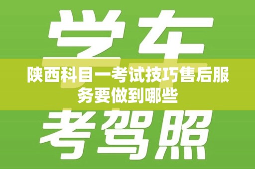 陕西科目一考试技巧售后服务要做到哪些
