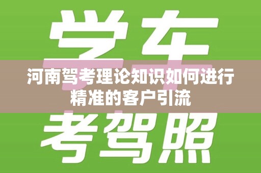 河南驾考理论知识如何进行精准的客户引流