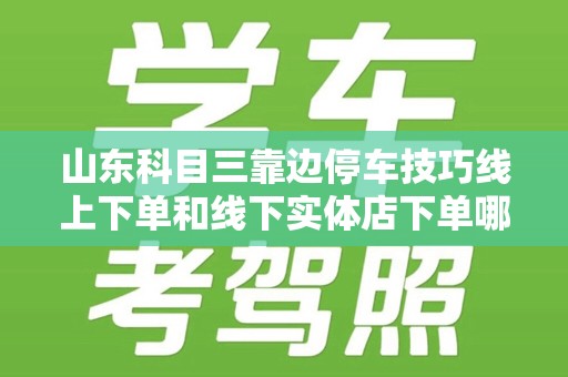 山东科目三靠边停车技巧线上下单和线下实体店下单哪个好？