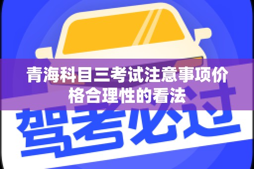 青海科目三考试注意事项价格合理性的看法