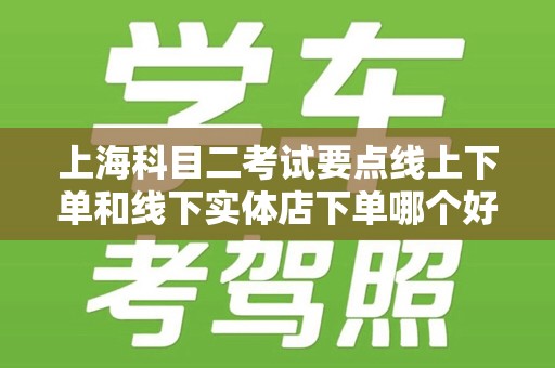 上海科目二考试要点线上下单和线下实体店下单哪个好