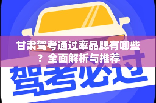 甘肃驾考通过率品牌有哪些？全面解析与推荐