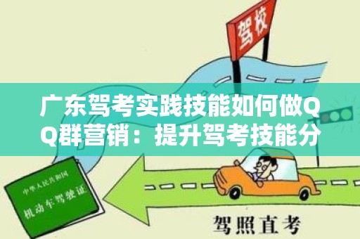 广东驾考实践技能如何做QQ群营销：提升驾考技能分享与互动