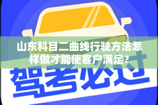 山东科目二曲线行驶方法怎样做才能使客户满足？