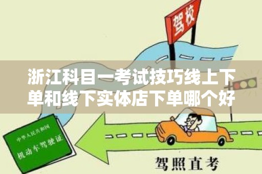 浙江科目一考试技巧线上下单和线下实体店下单哪个好？