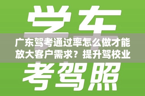 广东驾考通过率怎么做才能放大客户需求？提升驾校业绩的关键策略