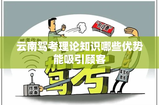 云南驾考理论知识哪些优势能吸引顾客