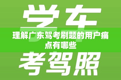 理解广东驾考刷题的用户痛点有哪些