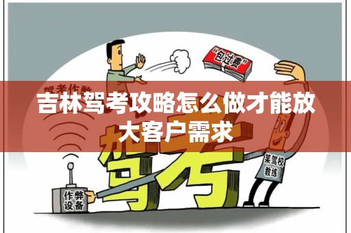 吉林驾考攻略怎么做才能放大客户需求