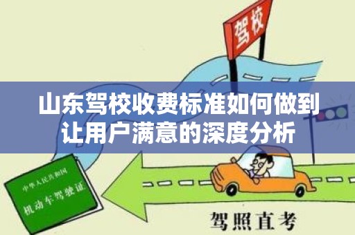 山东驾校收费标准如何做到让用户满意的深度分析