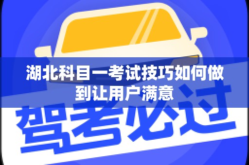 湖北科目一考试技巧如何做到让用户满意