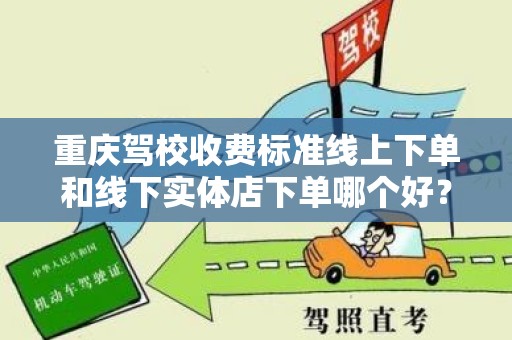 重庆驾校收费标准线上下单和线下实体店下单哪个好？