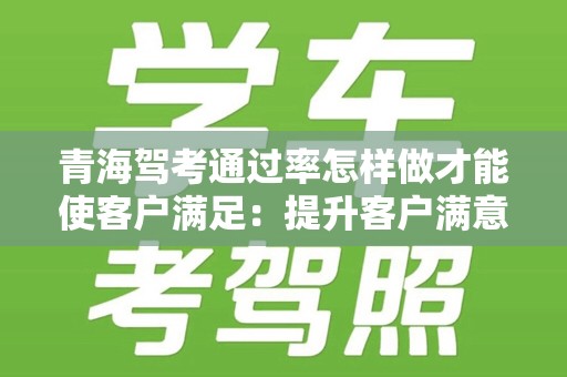 青海驾考通过率怎样做才能使客户满足：提升客户满意度的策略