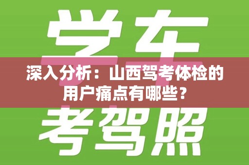 深入分析：山西驾考体检的用户痛点有哪些？