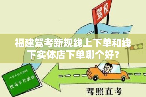 福建驾考新规线上下单和线下实体店下单哪个好？