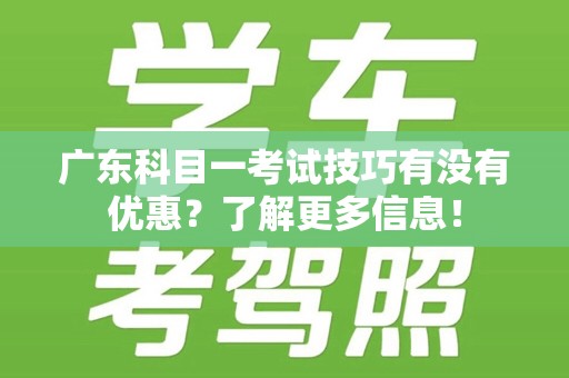 广东科目一考试技巧有没有优惠？了解更多信息！