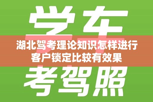 湖北驾考理论知识怎样进行客户锁定比较有效果