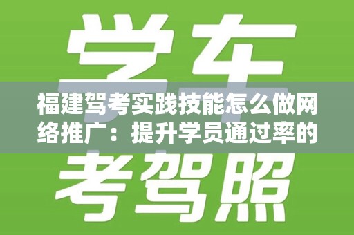 福建驾考实践技能怎么做网络推广：提升学员通过率的有效策略