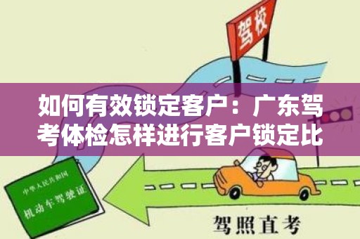 如何有效锁定客户：广东驾考体检怎样进行客户锁定比较有效果