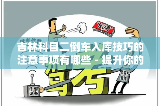 吉林科目二倒车入库技巧的注意事项有哪些 - 提升你的驾考成功率
