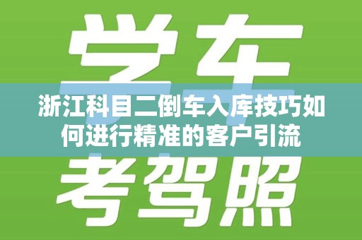 浙江科目二倒车入库技巧如何进行精准的客户引流