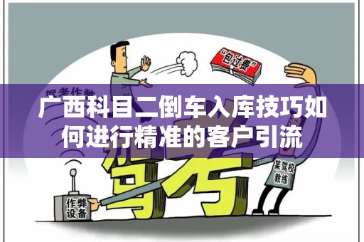广西科目二倒车入库技巧如何进行精准的客户引流