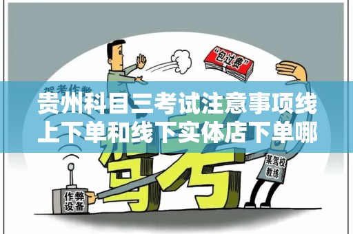 贵州科目三考试注意事项线上下单和线下实体店下单哪个好？全面解读！
