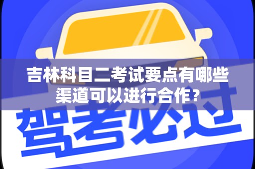 吉林科目二考试要点有哪些渠道可以进行合作？