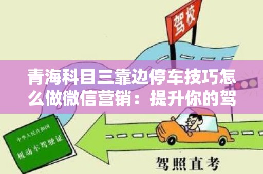 青海科目三靠边停车技巧怎么做微信营销：提升你的驾驶技能与营销策略