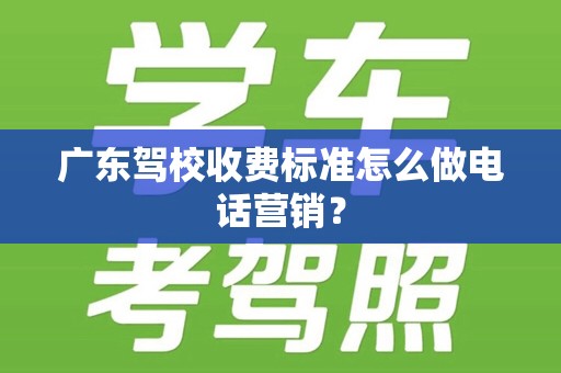 广东驾校收费标准怎么做电话营销？