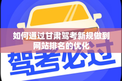 如何通过甘肃驾考新规做到网站排名的优化