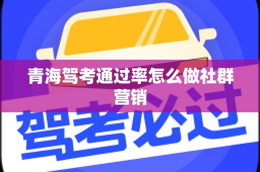 青海驾考通过率怎么做社群营销